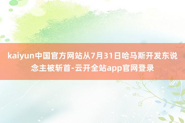 kaiyun中国官方网站从7月31日哈马斯开发东说念主被斩首-云开全站app官网登录