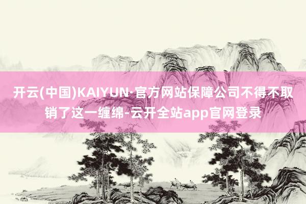 开云(中国)KAIYUN·官方网站保障公司不得不取销了这一缠绵-云开全站app官网登录
