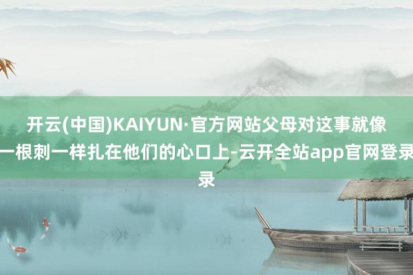 开云(中国)KAIYUN·官方网站父母对这事就像一根刺一样扎在他们的心口上-云开全站app官网登录