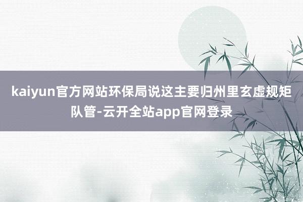 kaiyun官方网站环保局说这主要归州里玄虚规矩队管-云开全站app官网登录
