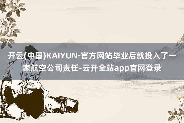 开云(中国)KAIYUN·官方网站毕业后就投入了一家航空公司责任-云开全站app官网登录