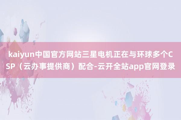 kaiyun中国官方网站三星电机正在与环球多个CSP（云办事提供商）配合-云开全站app官网登录