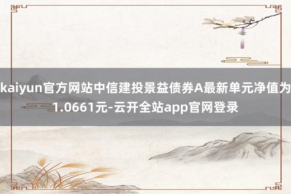 kaiyun官方网站中信建投景益债券A最新单元净值为1.0661元-云开全站app官网登录
