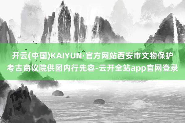 开云(中国)KAIYUN·官方网站西安市文物保护考古商议院供图内行先容-云开全站app官网登录