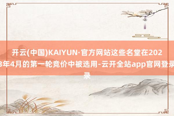 开云(中国)KAIYUN·官方网站这些名堂在2023年4月的第一轮竞价中被选用-云开全站app官网登录