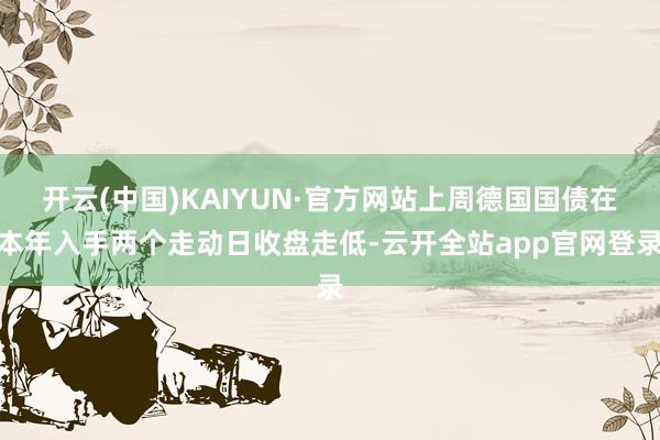 开云(中国)KAIYUN·官方网站上周德国国债在本年入手两个走动日收盘走低-云开全站app官网登录