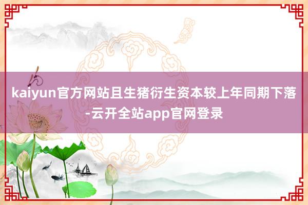 kaiyun官方网站且生猪衍生资本较上年同期下落-云开全站app官网登录