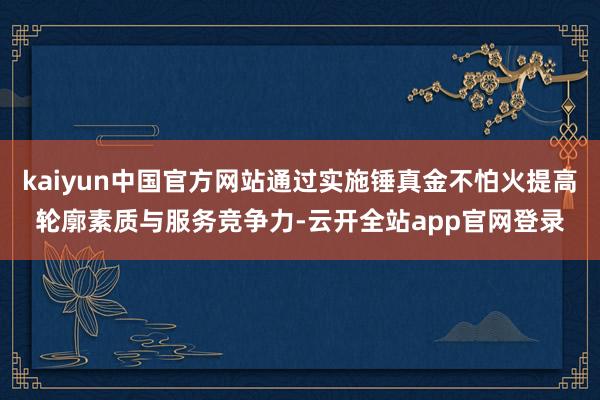 kaiyun中国官方网站通过实施锤真金不怕火提高轮廓素质与服务竞争力-云开全站app官网登录