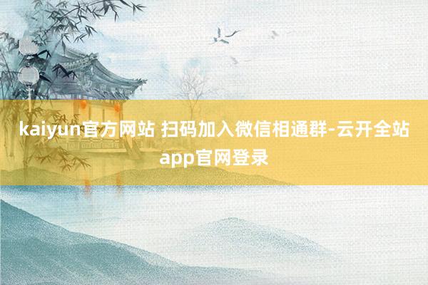 kaiyun官方网站 扫码加入微信相通群-云开全站app官网登录