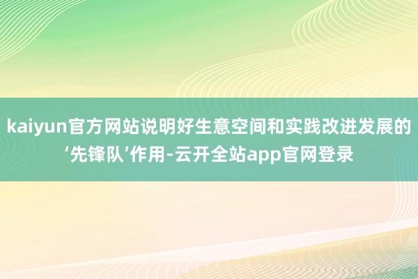 kaiyun官方网站说明好生意空间和实践改进发展的‘先锋队’作用-云开全站app官网登录