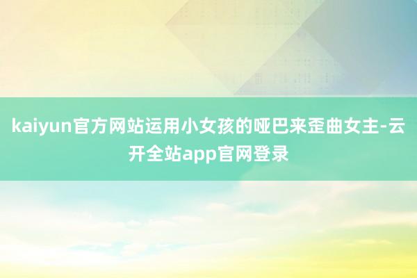 kaiyun官方网站运用小女孩的哑巴来歪曲女主-云开全站app官网登录