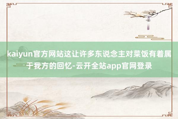 kaiyun官方网站这让许多东说念主对菜饭有着属于我方的回忆-云开全站app官网登录