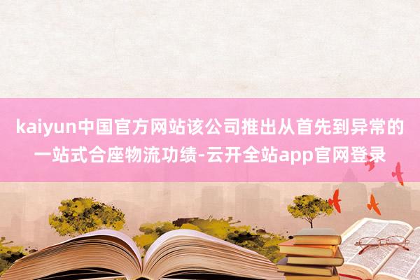 kaiyun中国官方网站该公司推出从首先到异常的一站式合座物流功绩-云开全站app官网登录