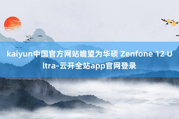 kaiyun中国官方网站瞻望为华硕 Zenfone 12 Ultra-云开全站app官网登录