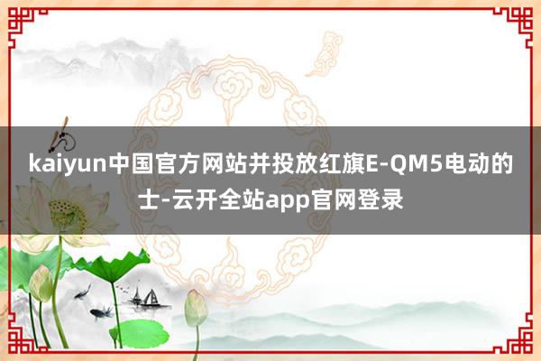 kaiyun中国官方网站并投放红旗E-QM5电动的士-云开全站app官网登录