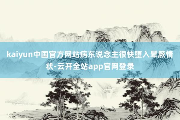 kaiyun中国官方网站病东说念主很快堕入晕厥情状-云开全站app官网登录