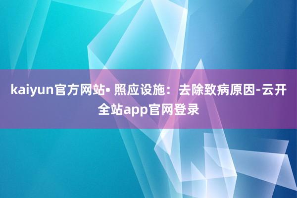 kaiyun官方网站• 照应设施：去除致病原因-云开全站app官网登录