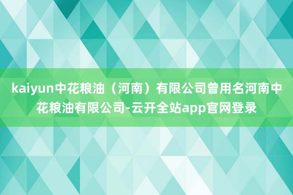 kaiyun中花粮油（河南）有限公司曾用名河南中花粮油有限公司-云开全站app官网登录