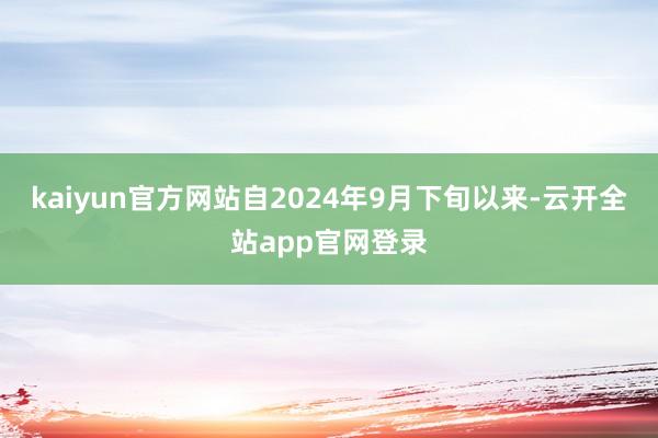 kaiyun官方网站自2024年9月下旬以来-云开全站app官网登录