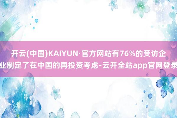 开云(中国)KAIYUN·官方网站有76%的受访企业制定了在中国的再投资考虑-云开全站app官网登录