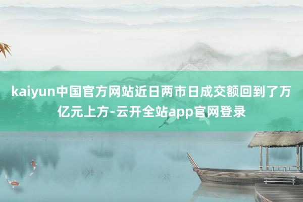 kaiyun中国官方网站近日两市日成交额回到了万亿元上方-云开全站app官网登录