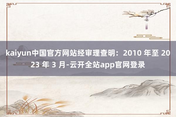 kaiyun中国官方网站经审理查明：2010 年至 2023 年 3 月-云开全站app官网登录