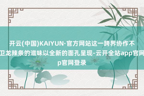 开云(中国)KAIYUN·官方网站这一跨界协作不仅让卫龙辣条的滋味以全新的面孔呈现-云开全站app官网登录