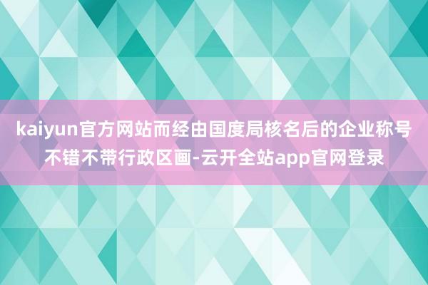 kaiyun官方网站而经由国度局核名后的企业称号不错不带行政区画-云开全站app官网登录