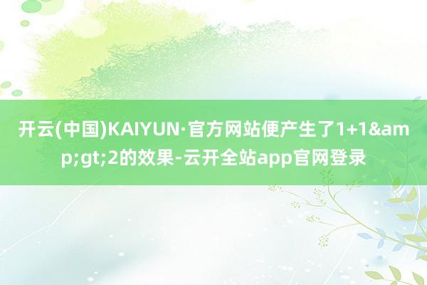 开云(中国)KAIYUN·官方网站便产生了1+1&gt;2的效果-云开全站app官网登录
