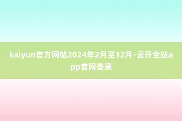 kaiyun官方网站2024年2月至12月-云开全站app官网登录