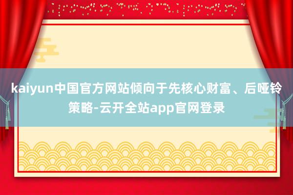 kaiyun中国官方网站倾向于先核心财富、后哑铃策略-云开全站app官网登录