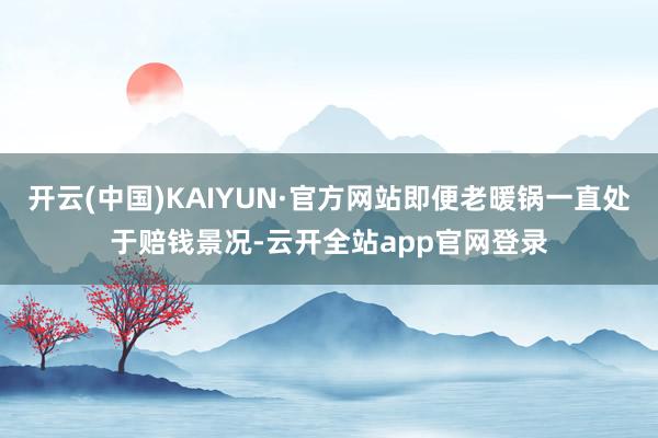开云(中国)KAIYUN·官方网站即便老暖锅一直处于赔钱景况-云开全站app官网登录