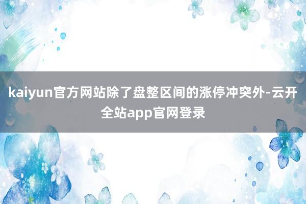 kaiyun官方网站除了盘整区间的涨停冲突外-云开全站app官网登录