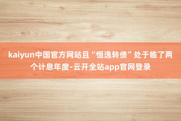 kaiyun中国官方网站且“恒逸转债”处于临了两个计息年度-云开全站app官网登录