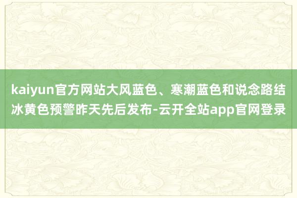 kaiyun官方网站大风蓝色、寒潮蓝色和说念路结冰黄色预警昨天先后发布-云开全站app官网登录