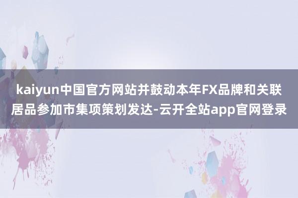 kaiyun中国官方网站并鼓动本年FX品牌和关联居品参加市集项策划发达-云开全站app官网登录