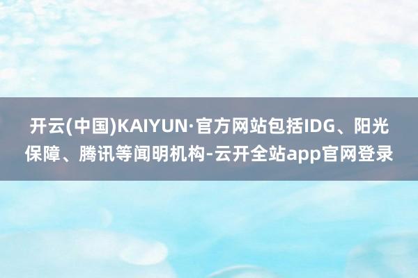 开云(中国)KAIYUN·官方网站包括IDG、阳光保障、腾讯等闻明机构-云开全站app官网登录