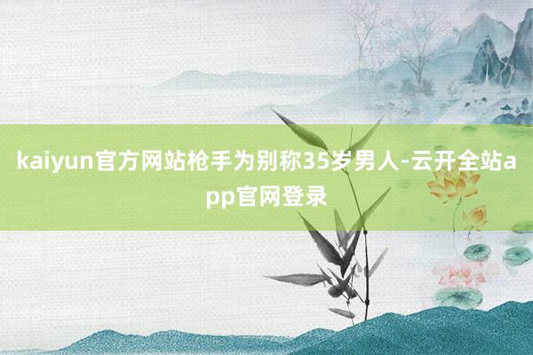 kaiyun官方网站枪手为别称35岁男人-云开全站app官网登录