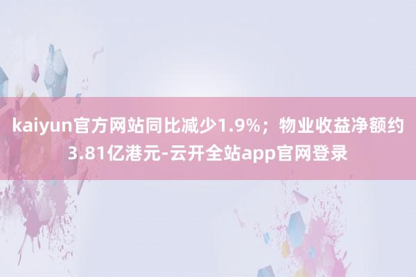 kaiyun官方网站同比减少1.9%；物业收益净额约3.81亿港元-云开全站app官网登录