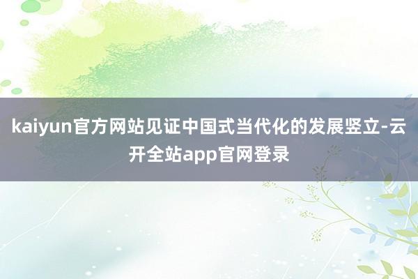 kaiyun官方网站见证中国式当代化的发展竖立-云开全站app官网登录