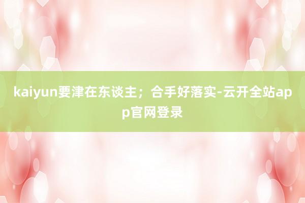 kaiyun要津在东谈主；合手好落实-云开全站app官网登录