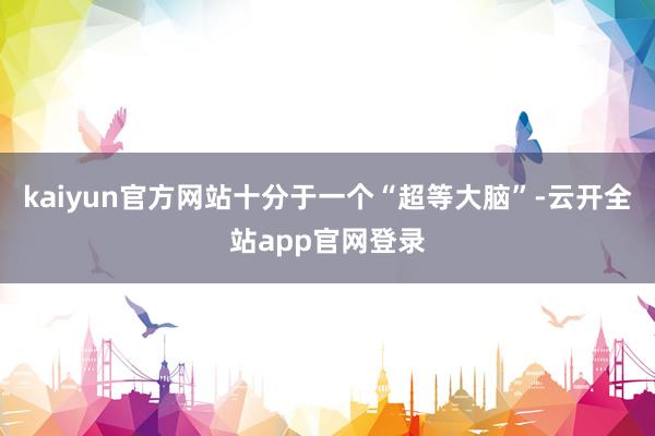 kaiyun官方网站十分于一个“超等大脑”-云开全站app官网登录