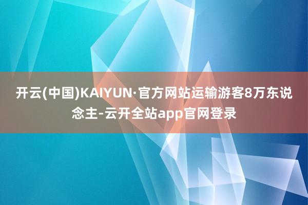 开云(中国)KAIYUN·官方网站运输游客8万东说念主-云开全站app官网登录