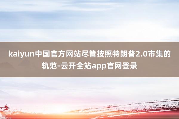 kaiyun中国官方网站尽管按照特朗普2.0市集的轨范-云开全站app官网登录