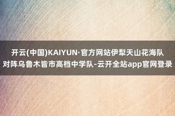 开云(中国)KAIYUN·官方网站伊犁天山花海队对阵乌鲁木皆市高档中学队-云开全站app官网登录