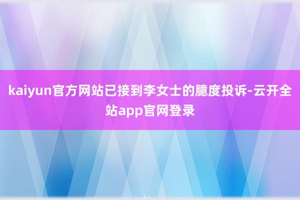 kaiyun官方网站已接到李女士的臆度投诉-云开全站app官网登录