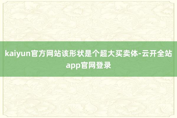 kaiyun官方网站该形状是个超大买卖体-云开全站app官网登录