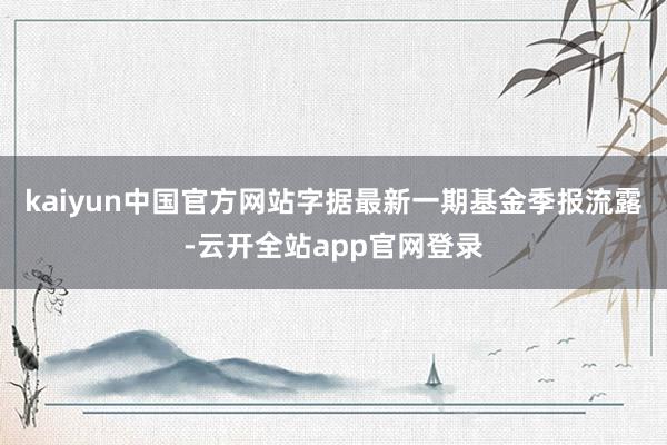 kaiyun中国官方网站字据最新一期基金季报流露-云开全站app官网登录
