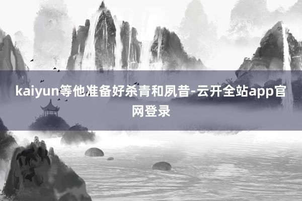 kaiyun等他准备好杀青和夙昔-云开全站app官网登录