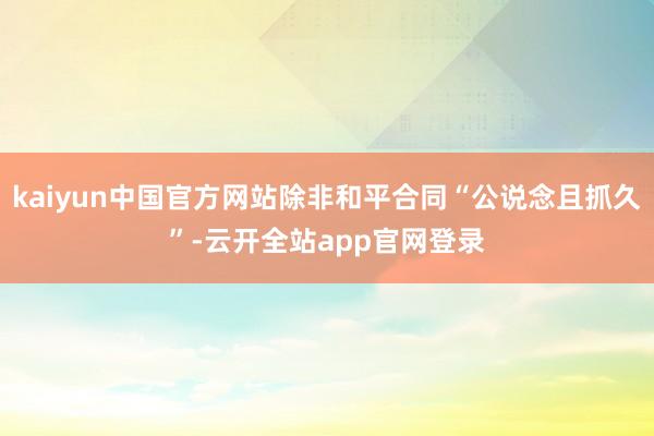 kaiyun中国官方网站除非和平合同“公说念且抓久”-云开全站app官网登录